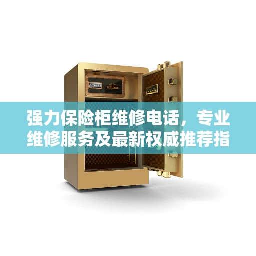 强力保险柜维修电话，专业维修服务及最新权威推荐指南