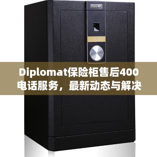 Diplomat保险柜售后400电话服务，最新动态与解决方案