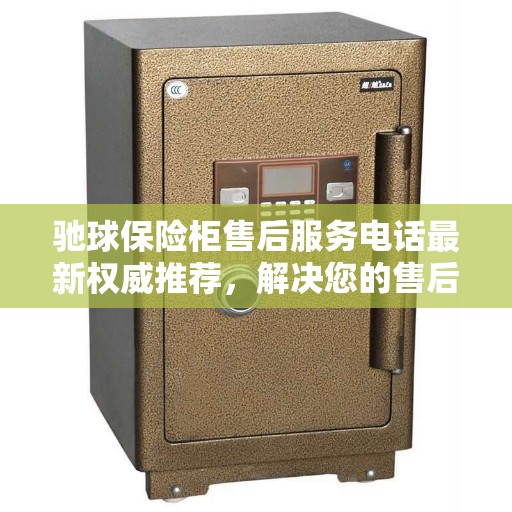 驰球保险柜售后服务电话最新权威推荐，解决您的售后需求