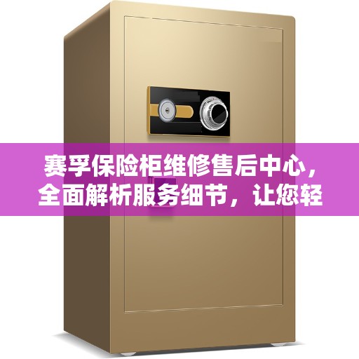 赛孚保险柜维修售后中心，全面解析服务细节，让您轻松解决维修问题