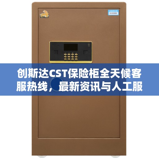 创斯达CST保险柜全天候客服热线，最新资讯与人工服务支持