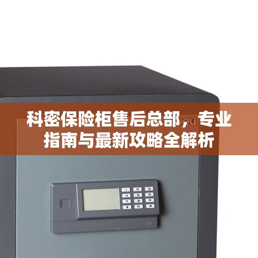科密保险柜售后总部,专业指南与最新攻略全解析 科密保险柜售后总部,专业指南与最新攻略全解析