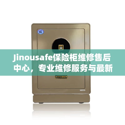 Jinousafe保险柜维修售后中心,专业维修服务与最新权威推荐 Jinousafe保险柜维修售后中心,专业维修服务与最新权威推荐