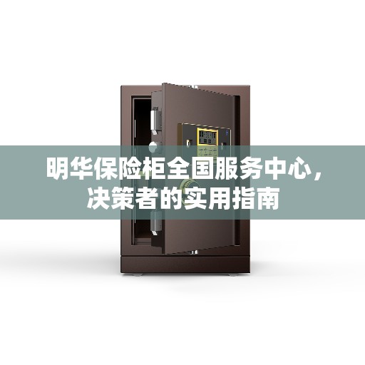 明华保险柜全国服务中心，决策者的实用指南