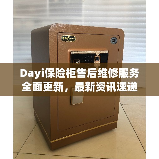Dayi保险柜售后维修服务全面更新，最新资讯速递