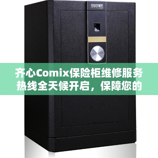 齐心Comix保险柜维修服务热线全天候开启，保障您的财产安全缔造美好生活