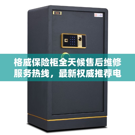格威保险柜全天候售后维修服务热线，最新权威推荐电话发布