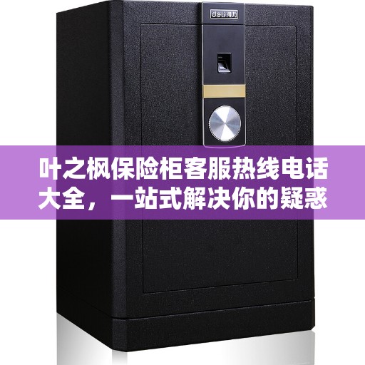 叶之枫保险柜客服热线电话大全，一站式解决你的疑惑和需求攻略