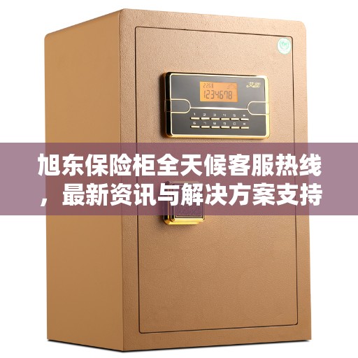 旭东保险柜全天候客服热线，最新资讯与解决方案支持