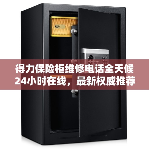 得力保险柜维修电话全天候24小时在线，最新权威推荐服务热线