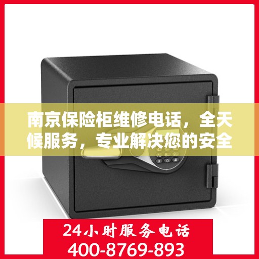 南京保险柜维修电话，全天候服务，专业解决您的安全锁事问题