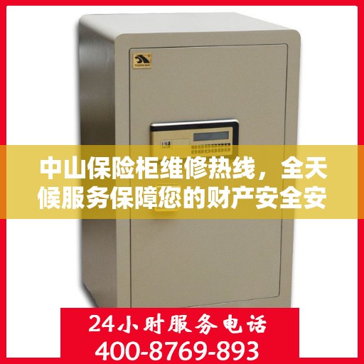 中山保险柜维修热线，全天候服务保障您的财产安全安全锁事无忧
