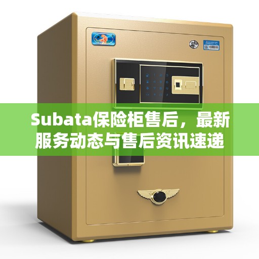 Subata保险柜售后，最新服务动态与售后资讯速递