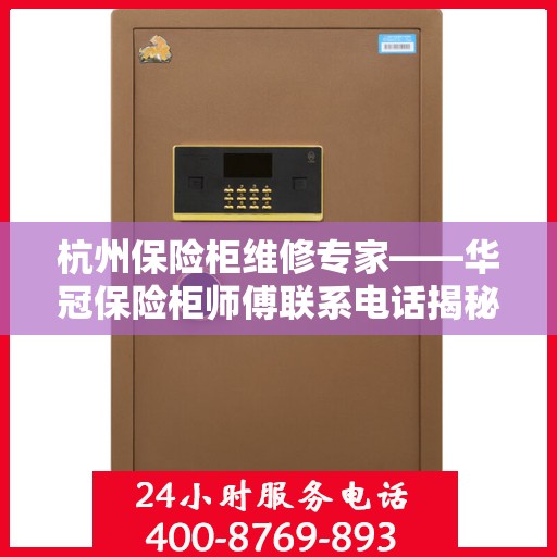 杭州保险柜维修专家——华冠保险柜师傅联系电话揭秘