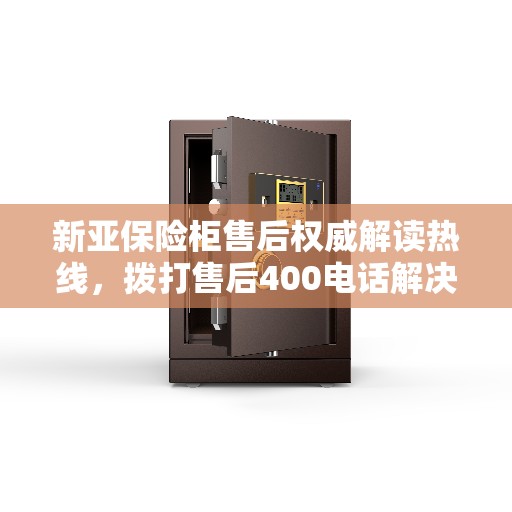 新亚保险柜售后权威解读热线,拨打售后400电话解决您的疑虑 新亚保险柜售后权威解读热线,拨打售后400电话解决您的疑虑