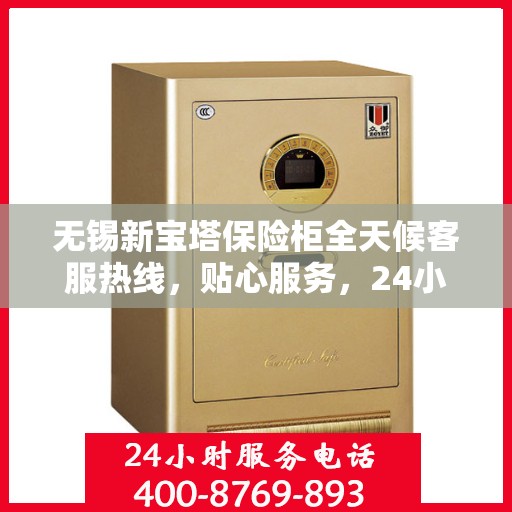 无锡新宝塔保险柜全天候客服热线，贴心服务，24小时人工支持