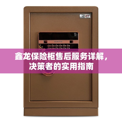 鑫龙保险柜售后服务详解，决策者的实用指南