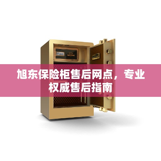旭东保险柜售后网点，专业权威售后指南