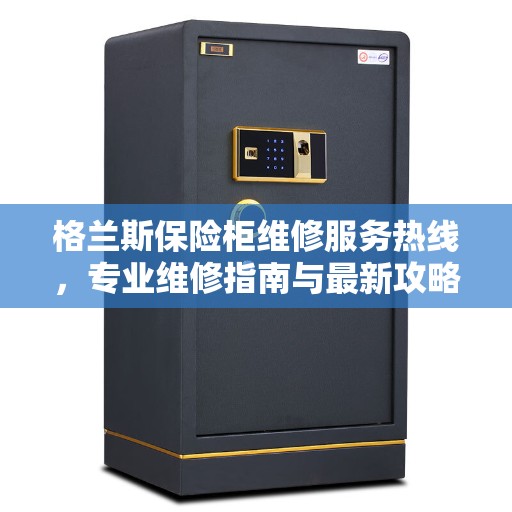 格兰斯保险柜维修服务热线，专业维修指南与最新攻略