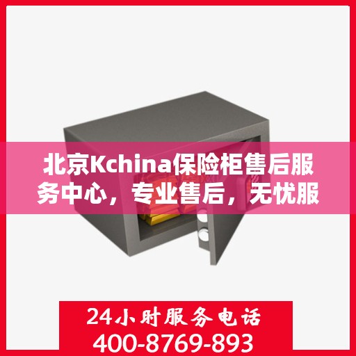 北京Kchina保险柜售后服务中心,专业售后,无忧服务 北京Kchina保险柜售后服务中心,专业售后,无忧服务