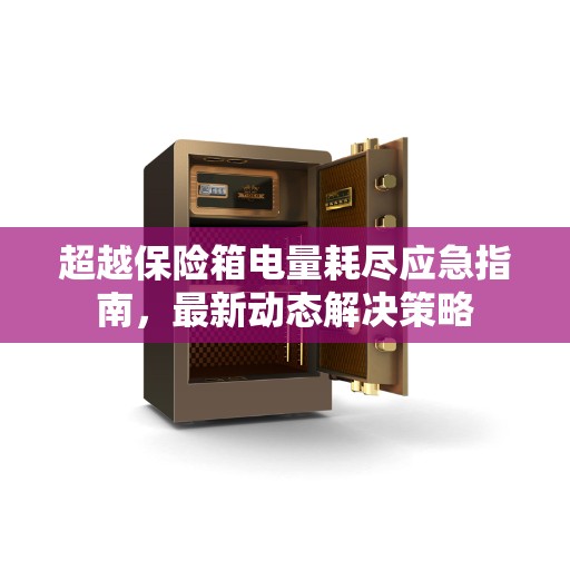 超越保险箱电量耗尽应急指南，最新动态解决策略
