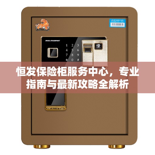 恒发保险柜服务中心，专业指南与最新攻略全解析