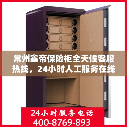 常州鑫帝保险柜全天候客服热线，24小时人工服务在线
