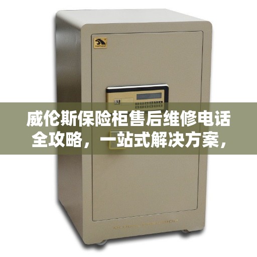 威伦斯保险柜售后维修电话全攻略,一站式解决方案,让您无忧! 威伦斯保险柜售后维修电话全攻略,一站式解决方案,让您无忧!