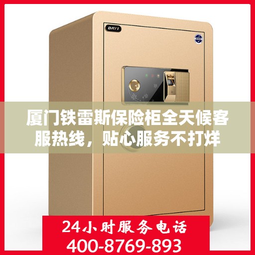 厦门铁雷斯保险柜全天候客服热线，贴心服务不打烊