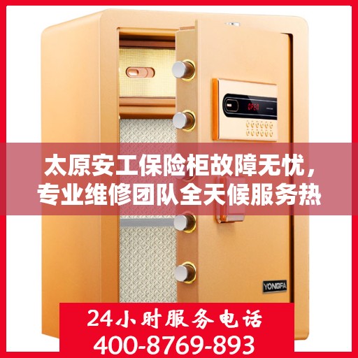 太原安工保险柜故障无忧，专业维修团队全天候服务热线