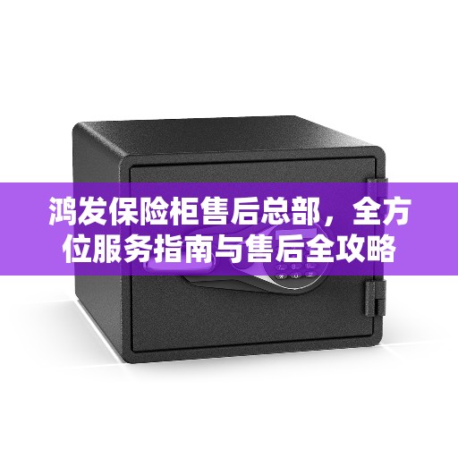 鸿发保险柜售后总部，全方位服务指南与售后全攻略