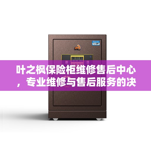 叶之枫保险柜维修售后中心，专业维修与售后服务的决策指南