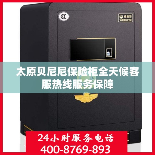 太原贝尼尼保险柜全天候客服热线服务保障