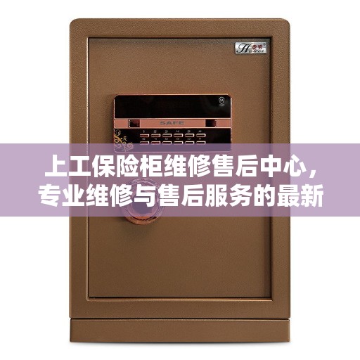 上工保险柜维修售后中心，专业维修与售后服务的最新权威推荐