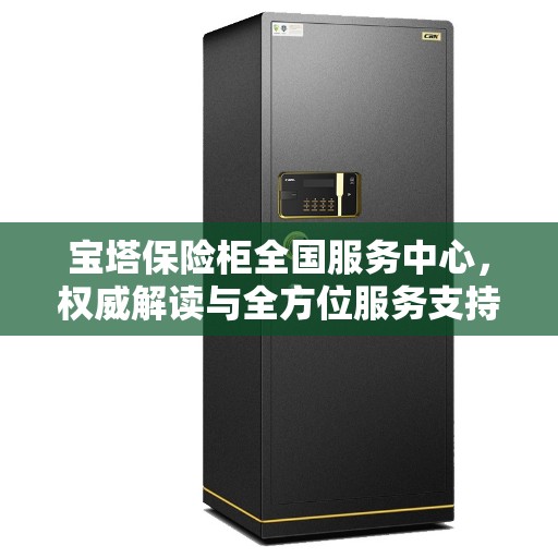 宝塔保险柜全国服务中心，权威解读与全方位服务支持