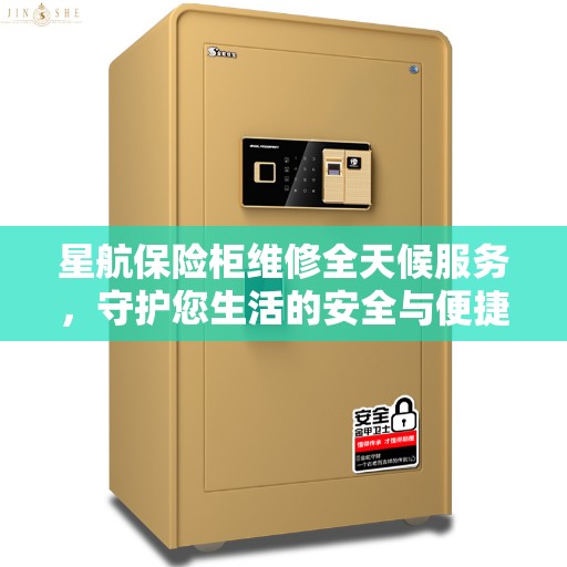 星航保险柜维修全天候服务,守护您生活的安全与便捷 星航保险柜维修全天候服务,守护您生活的安全与便捷