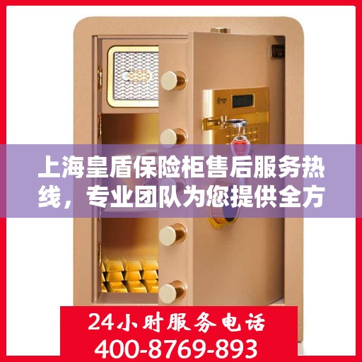 上海皇盾保险柜售后服务热线，专业团队为您提供全方位服务保障