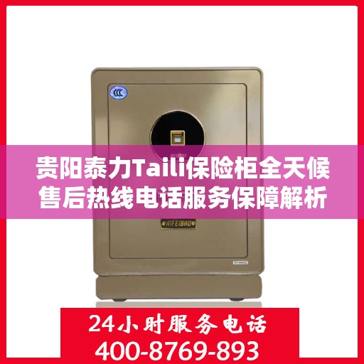 贵阳泰力Taili保险柜全天候售后热线电话服务保障解析