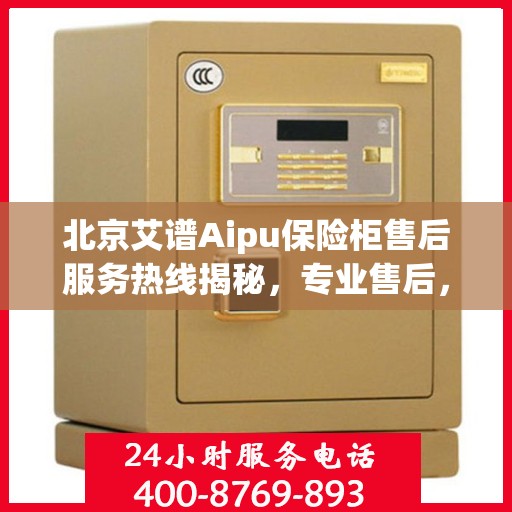 北京艾谱Aipu保险柜售后服务热线揭秘，专业售后，一触即达的电话服务号码！