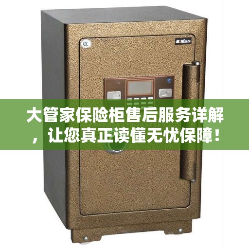 大管家保险柜售后服务详解，让您真正读懂无忧保障！