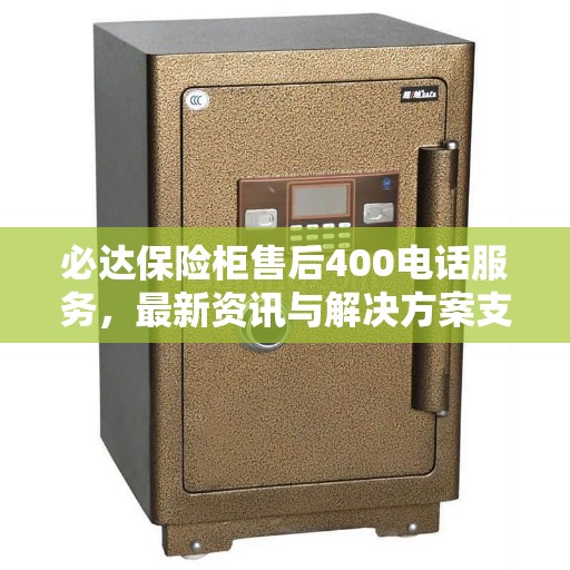 必达保险柜售后400电话服务，最新资讯与解决方案支持