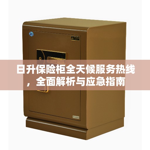 日升保险柜全天候服务热线，全面解析与应急指南