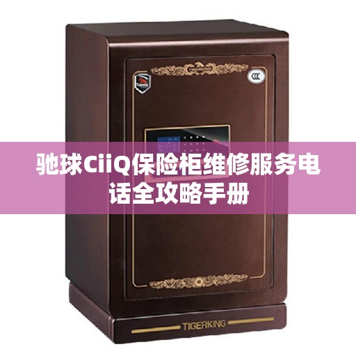 驰球CiiQ保险柜维修服务电话全攻略手册
