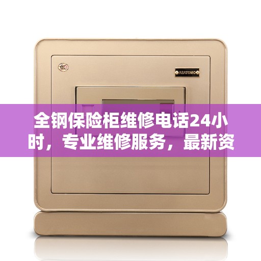 全钢保险柜维修电话24小时，专业维修服务，最新资讯速览