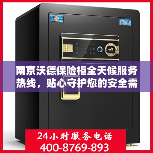 南京沃德保险柜全天候服务热线，贴心守护您的安全需求