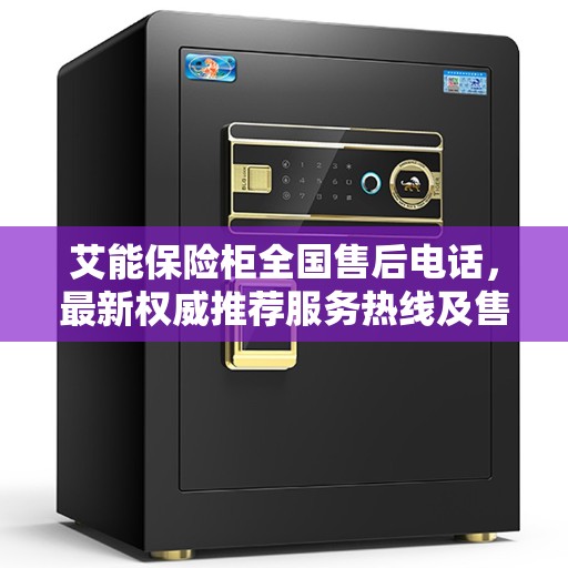 艾能保险柜全国售后电话，最新权威推荐服务热线及售后保障详解