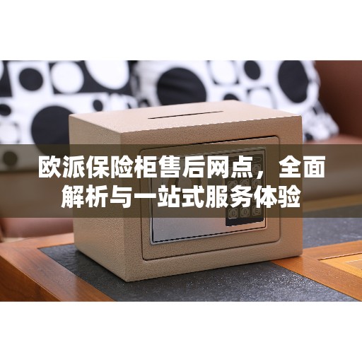 欧派保险柜售后网点,全面解析与一站式服务体验 欧派保险柜售后网点,全面解析与一站式服务体验