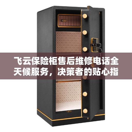 飞云保险柜售后维修电话全天候服务，决策者的贴心指南