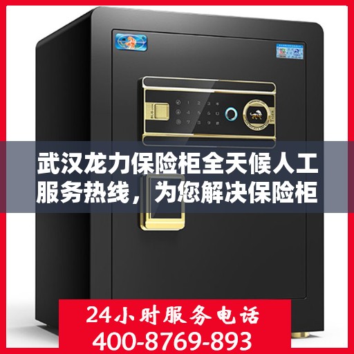武汉龙力保险柜全天候人工服务热线，为您解决保险柜问题，随时在线解答