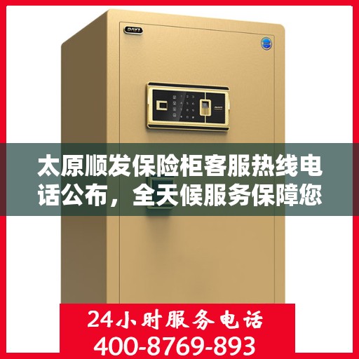 太原顺发保险柜客服热线电话公布，全天候服务保障您的财产安全！